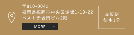 〒810-0042 福岡県福岡市中央区赤坂1-10-22 ベスト赤坂門ビル2階 赤坂駅 徒歩1分